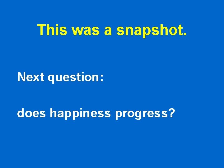 This was a snapshot. Next question: does happiness progress? This was a snapshot. Next question: does happiness progress?