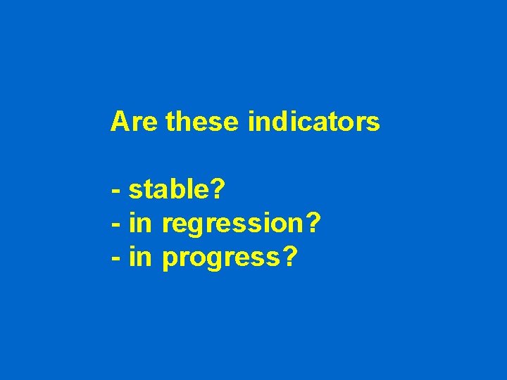 Are these indicators - stable? - in regression? - in progress? Are these indicators - stable? - in regression? - in progress?