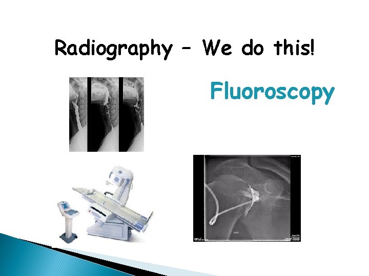 Radiography – We do this! Fluoroscopy 