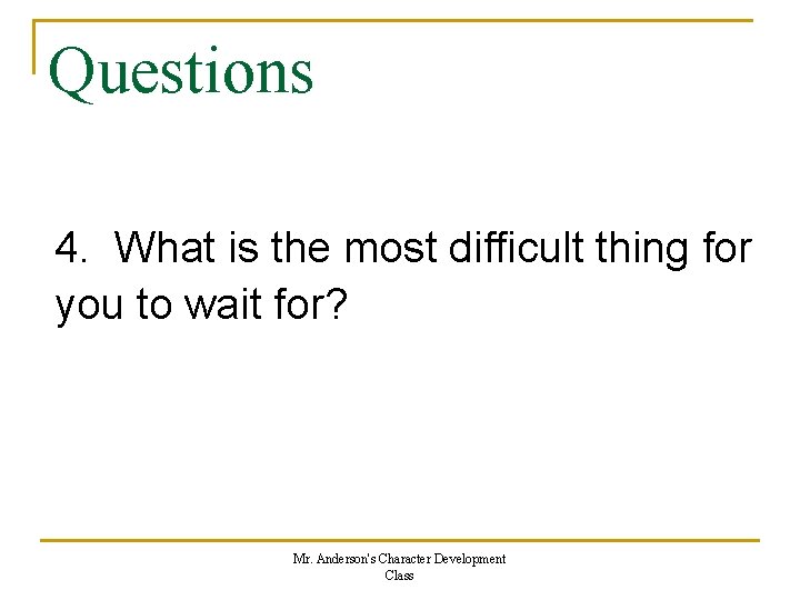 Questions 4. What is the most difficult thing for you to wait for? Mr.