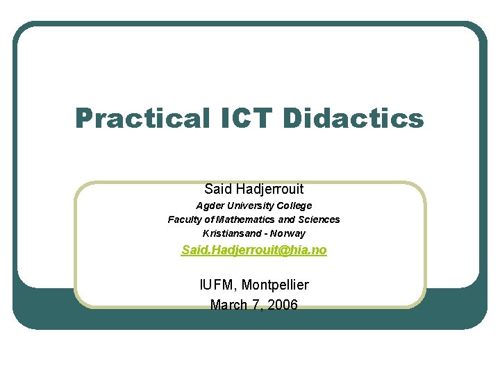 Practical ICT Didactics Said Hadjerrouit Agder University College Faculty of Mathematics and Sciences Kristiansand