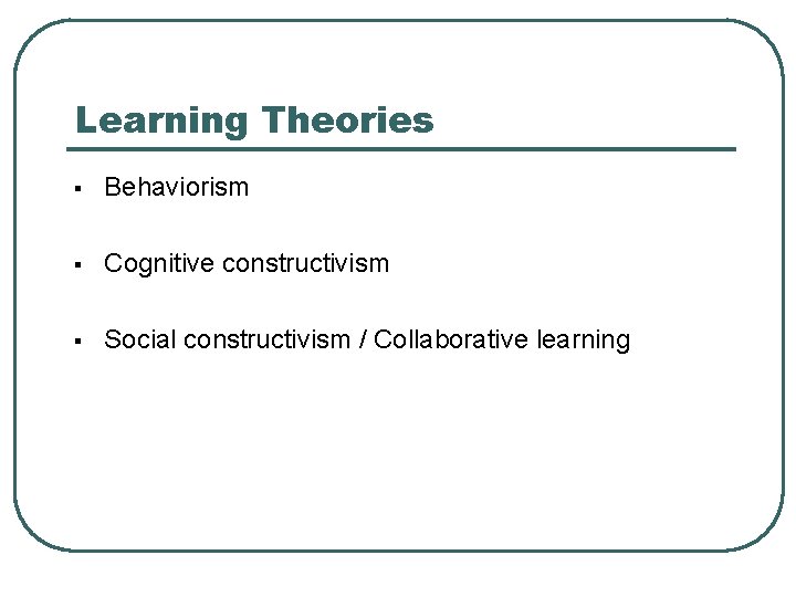 Learning Theories § Behaviorism § Cognitive constructivism § Social constructivism / Collaborative learning 