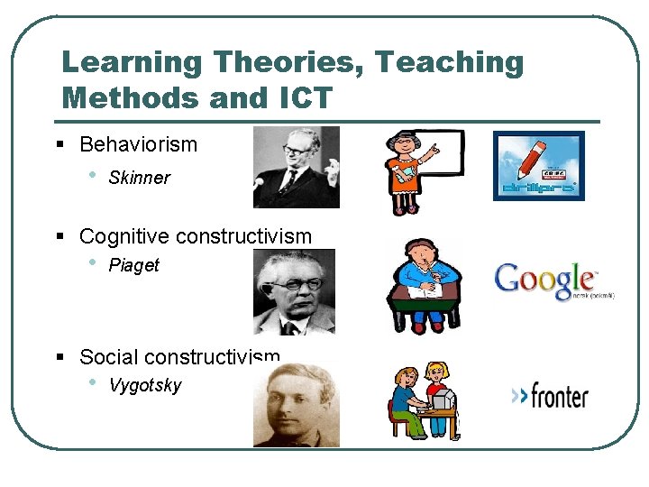 Learning Theories, Teaching Methods and ICT § Behaviorism • Skinner § Cognitive constructivism •