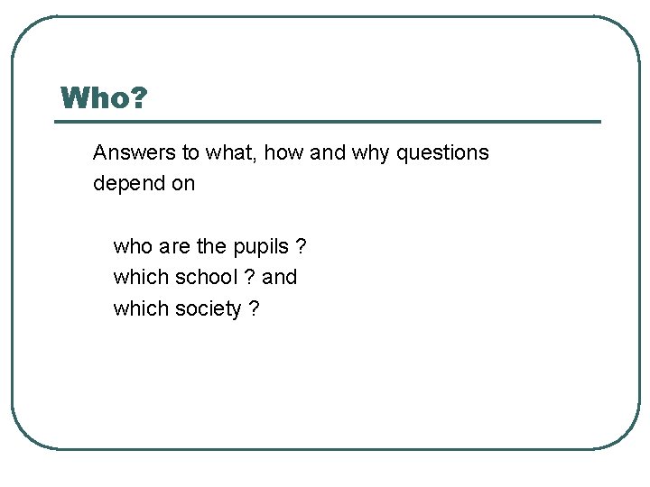 Who? Answers to what, how and why questions depend on who are the pupils