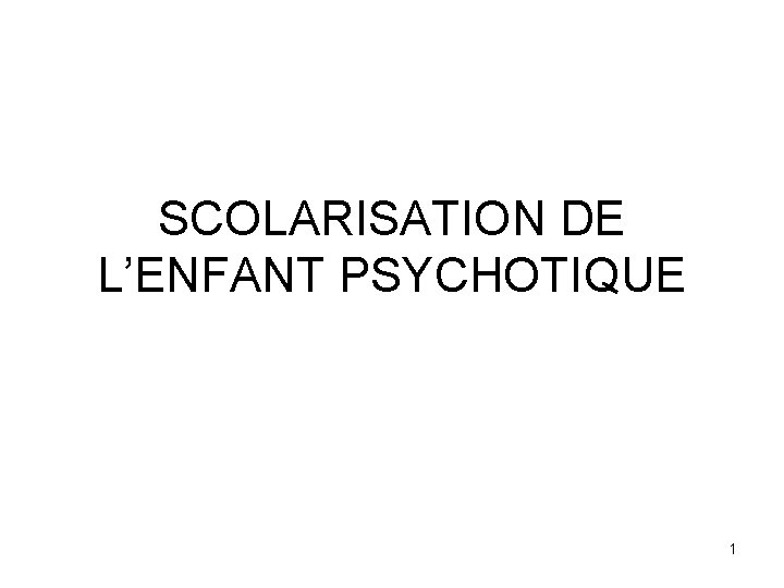 SCOLARISATION DE L’ENFANT PSYCHOTIQUE 1 