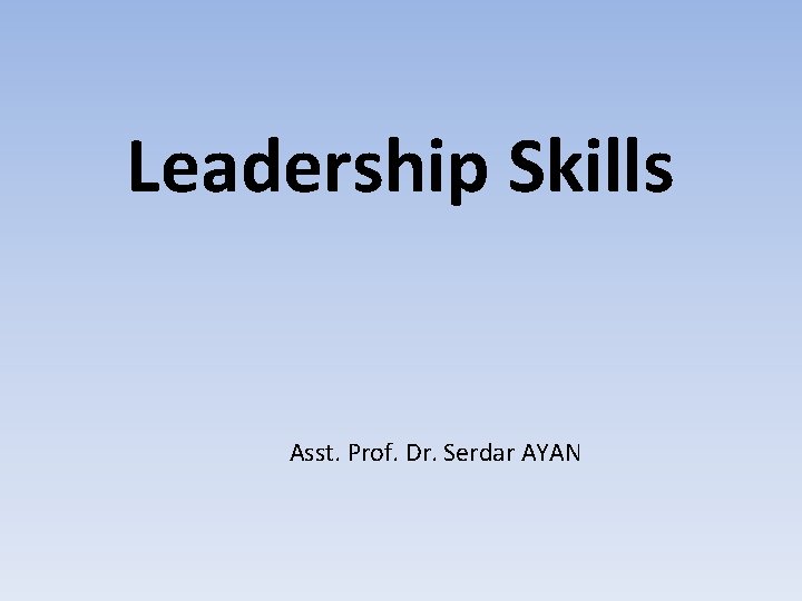 Leadership Skills Asst. Prof. Dr. Serdar AYAN 