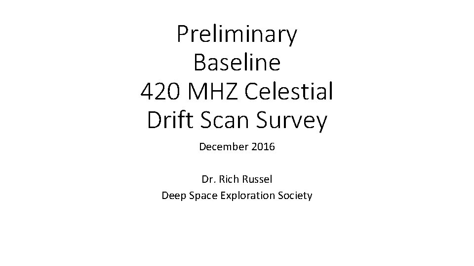 Preliminary Baseline 420 MHZ Celestial Drift Scan Survey December 2016 Dr. Rich Russel Deep
