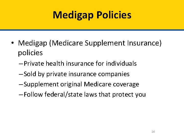 Medigap Policies • Medigap (Medicare Supplement Insurance) policies – Private health insurance for individuals