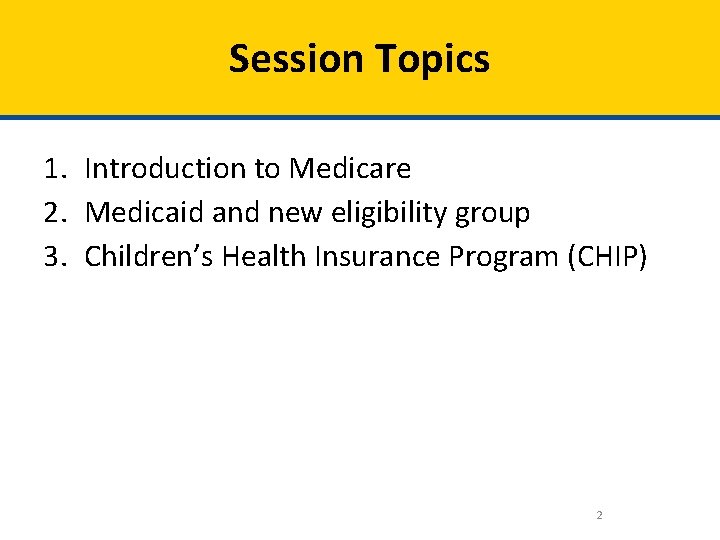 Session Topics 1. Introduction to Medicare 2. Medicaid and new eligibility group 3. Children’s