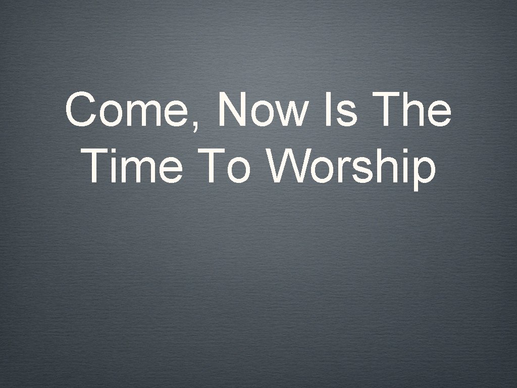 Come, Now Is The Time To Worship 