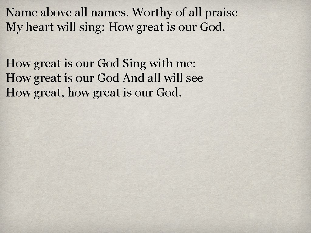 Name above all names. Worthy of all praise My heart will sing: How great