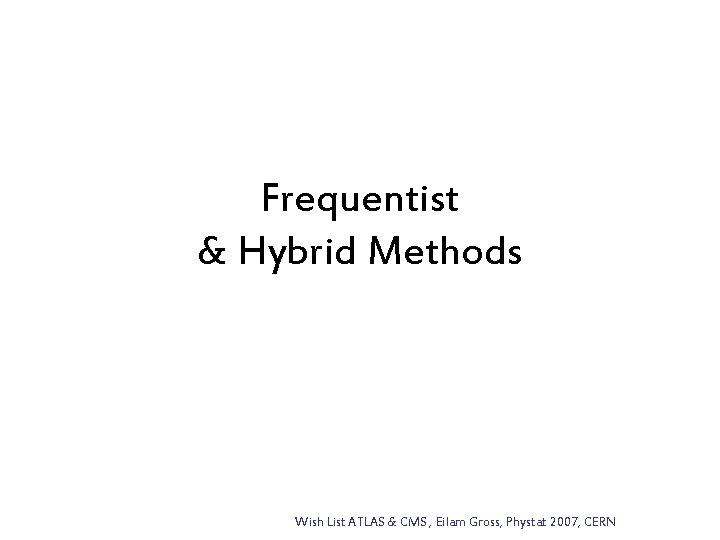 Frequentist & Hybrid Methods Wish List ATLAS & CMS , Eilam Gross, Phystat 2007,