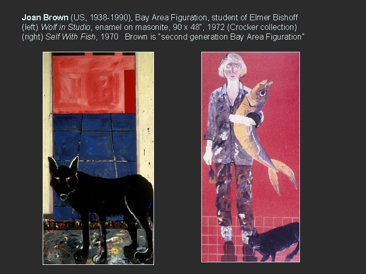 Joan Brown (US, 1938 -1990), Bay Area Figuration, student of Elmer Bishoff (left) Wolf