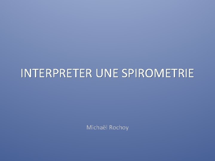 INTERPRETER UNE SPIROMETRIE Michaël Rochoy 