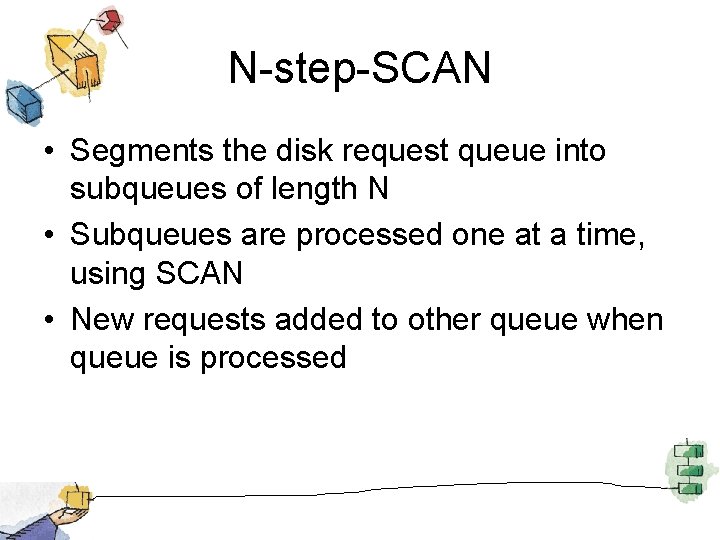 N-step-SCAN • Segments the disk request queue into subqueues of length N • Subqueues