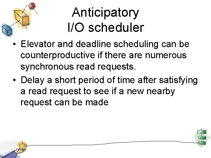 Anticipatory I/O scheduler • Elevator and deadline scheduling can be counterproductive if there are