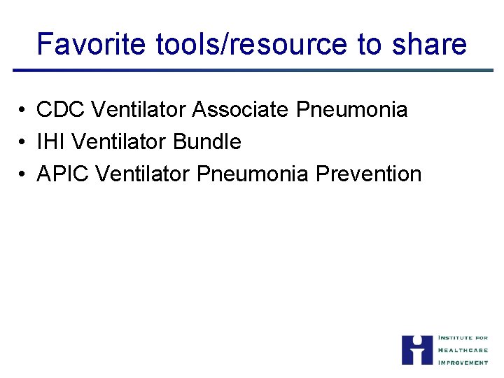 Favorite tools/resource to share • CDC Ventilator Associate Pneumonia • IHI Ventilator Bundle •