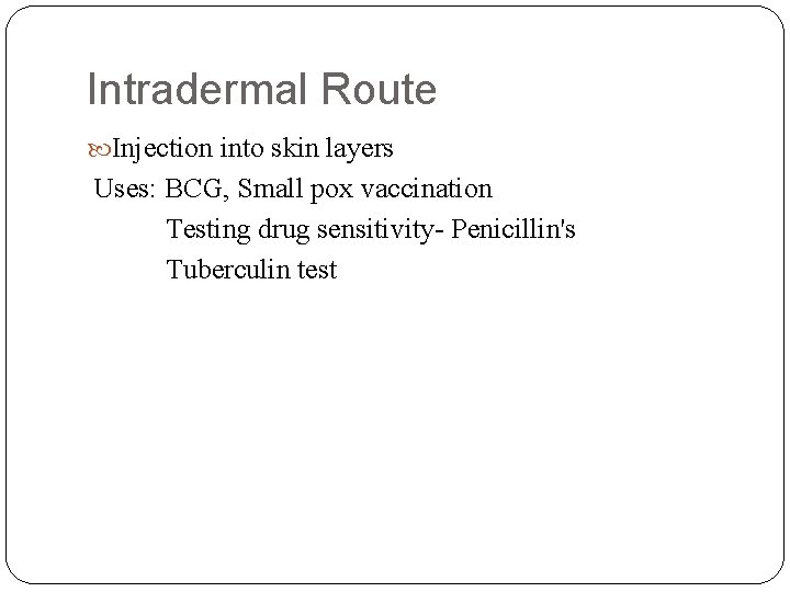 Intradermal Route Injection into skin layers Uses: BCG, Small pox vaccination Testing drug sensitivity-