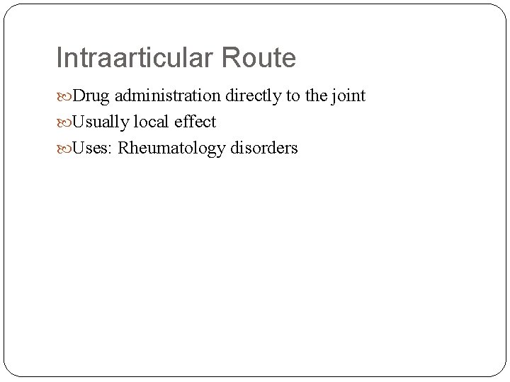 Intraarticular Route Drug administration directly to the joint Usually local effect Uses: Rheumatology disorders