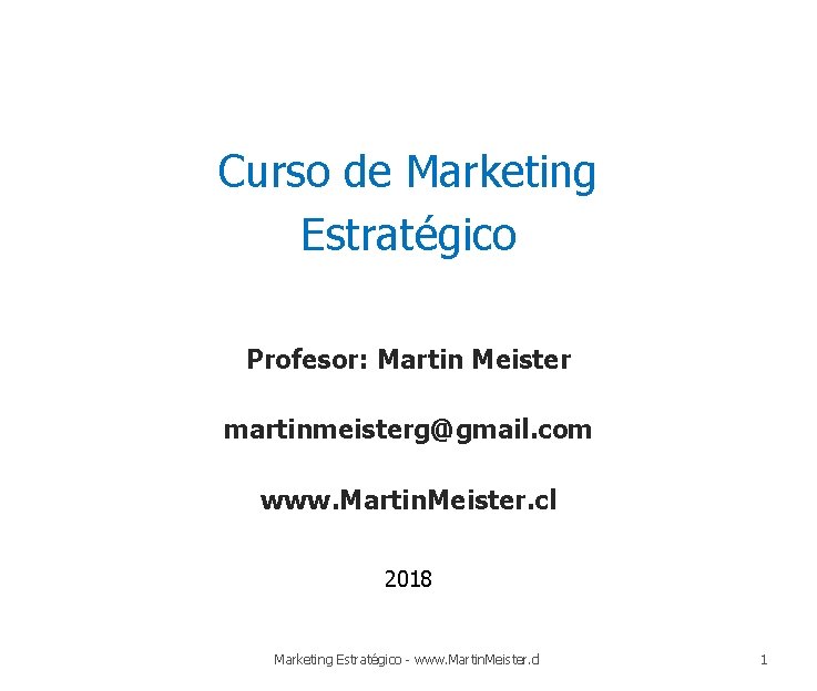 Curso de Marketing Estratégico Profesor: Martin Meister martinmeisterg@gmail. com www. Martin. Meister. cl 2018