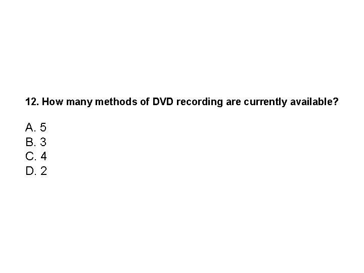 12. How many methods of DVD recording are currently available? A. 5 B. 3