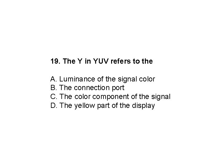 19. The Y in YUV refers to the A. Luminance of the signal color