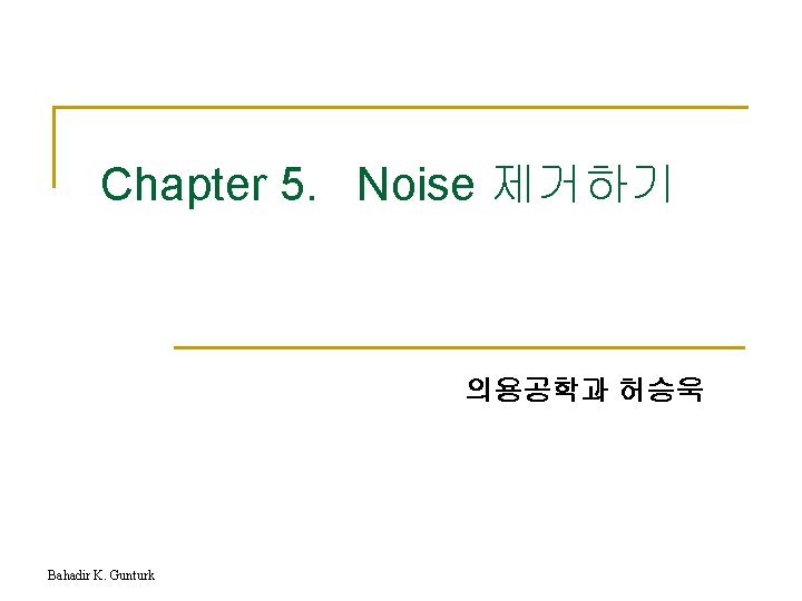 Chapter 5. Noise 제거하기 의용공학과 허승욱 Bahadir K. Gunturk 