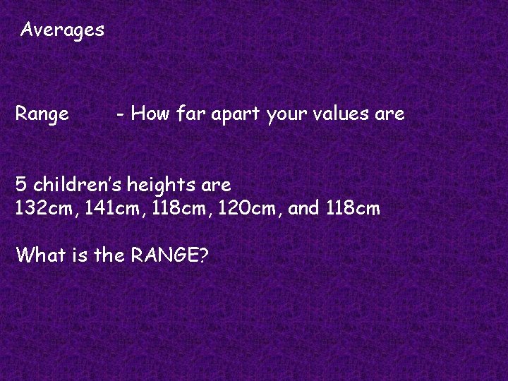 Averages Range - How far apart your values are 5 children’s heights are 132