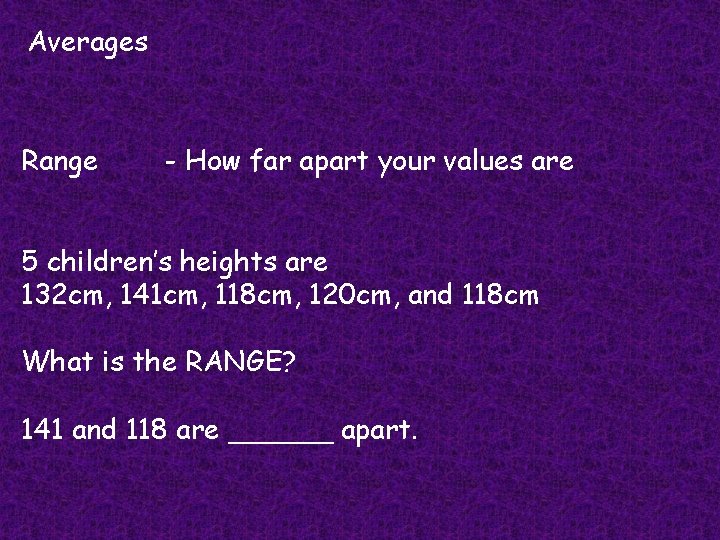 Averages Range - How far apart your values are 5 children’s heights are 132