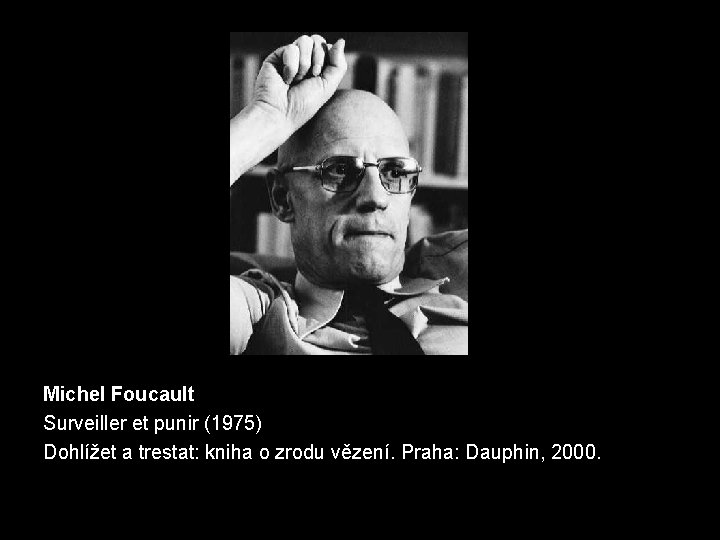 Michel Foucault Surveiller et punir (1975) Dohlížet a trestat: kniha o zrodu vězení. Praha: