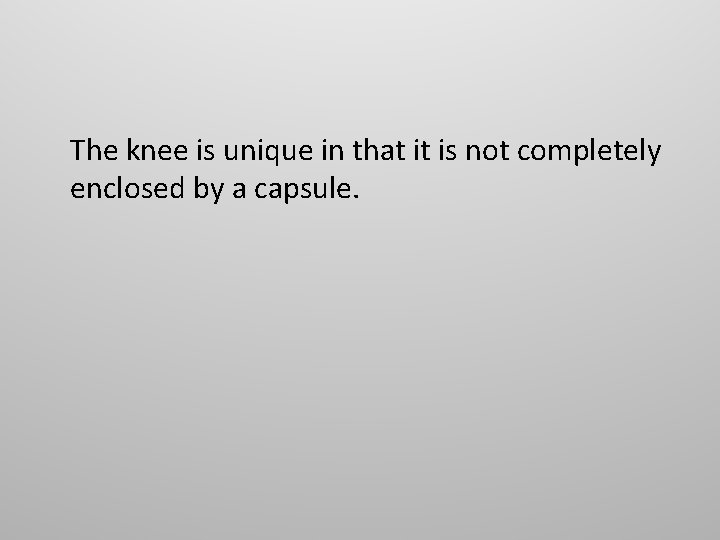 The knee is unique in that it is not completely enclosed by a capsule.