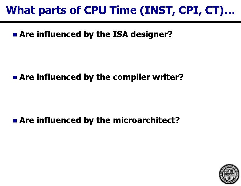 What parts of CPU Time (INST, CPI, CT)… n Are influenced by the ISA What parts of CPU Time (INST, CPI, CT)… n Are influenced by the ISA