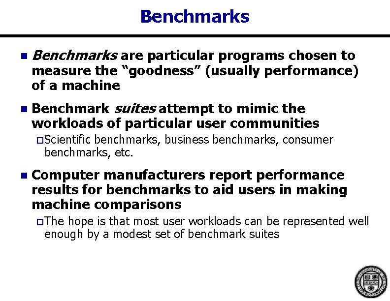 Benchmarks n Benchmarks are particular programs chosen to n Benchmark suites attempt to mimic Benchmarks n Benchmarks are particular programs chosen to n Benchmark suites attempt to mimic