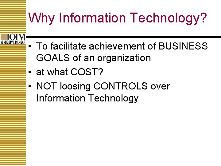 Why Information Technology? • To facilitate achievement of BUSINESS GOALS of an organization •