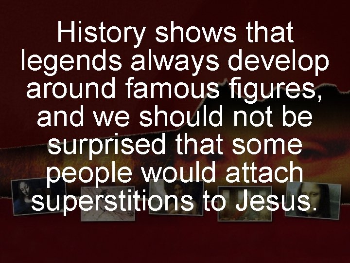 History shows that legends always develop around famous figures, and we should not be