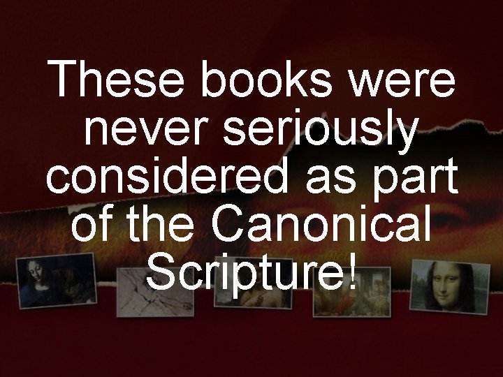 These books were never seriously considered as part of the Canonical Scripture! 