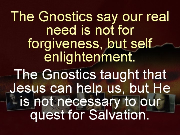 The Gnostics say our real need is not forgiveness, but self enlightenment. The Gnostics