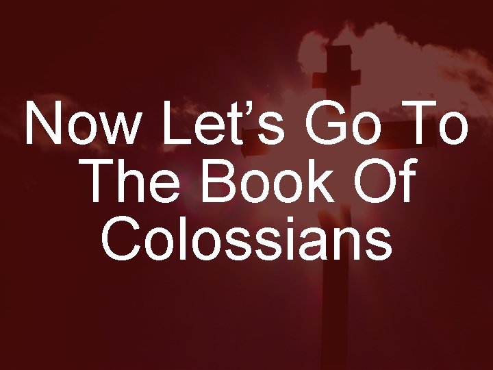 Now Let’s Go To The Book Of Colossians 