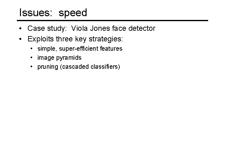 Issues: speed • Case study: Viola Jones face detector • Exploits three key strategies: