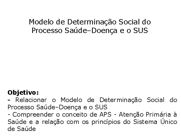 Modelo de Determinação Social do Processo Saúde–Doença e o SUS Objetivo: - Relacionar o Modelo de Determinação Social do Processo Saúde–Doença e o SUS Objetivo: - Relacionar o