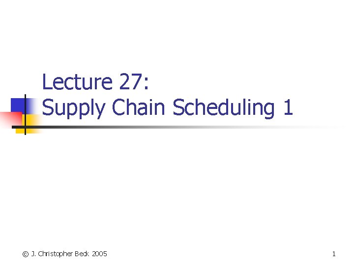 Lecture 27: Supply Chain Scheduling 1 © J. Christopher Beck 2005 1 