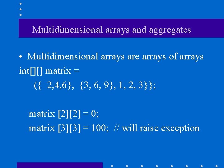 Multidimensional arrays and aggregates • Multidimensional arrays are arrays of arrays int[][] matrix =