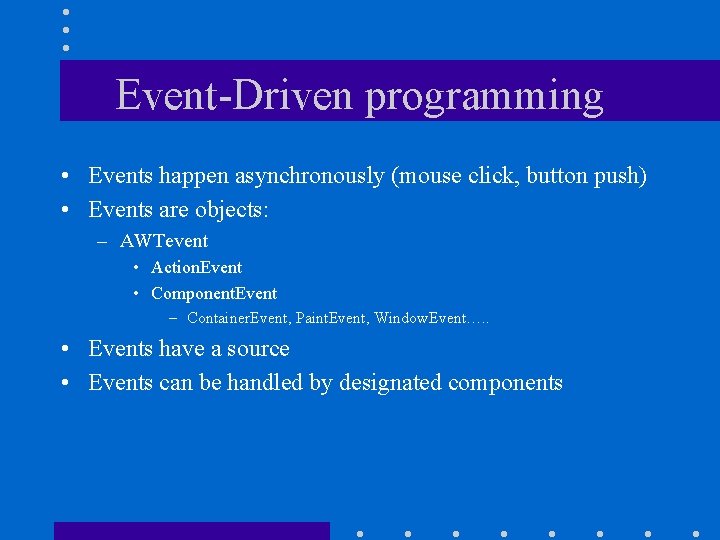 Event-Driven programming • Events happen asynchronously (mouse click, button push) • Events are objects: