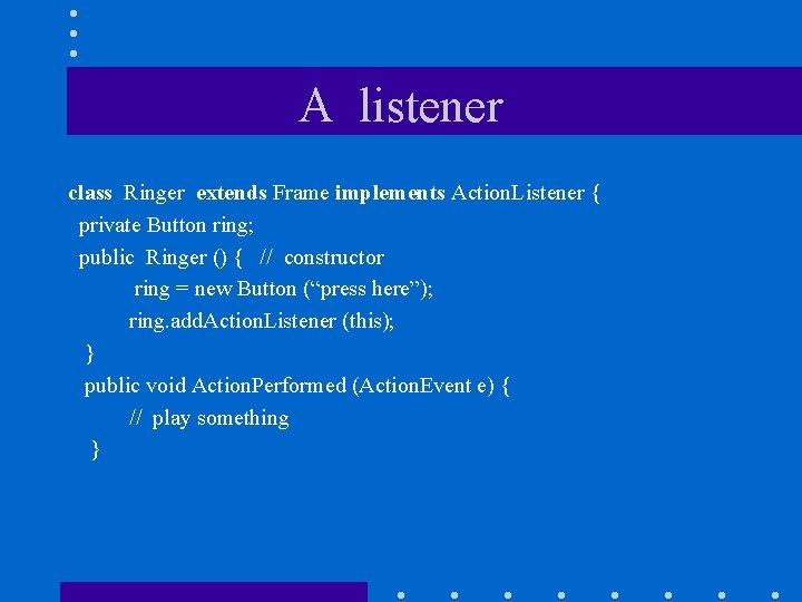 A listener class Ringer extends Frame implements Action. Listener { private Button ring; public