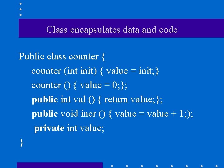 Class encapsulates data and code Public class counter { counter (int init) { value