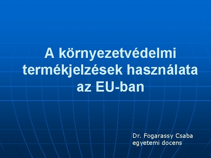 A környezetvédelmi termékjelzések használata az EU-ban Dr. Fogarassy Csaba egyetemi docens 