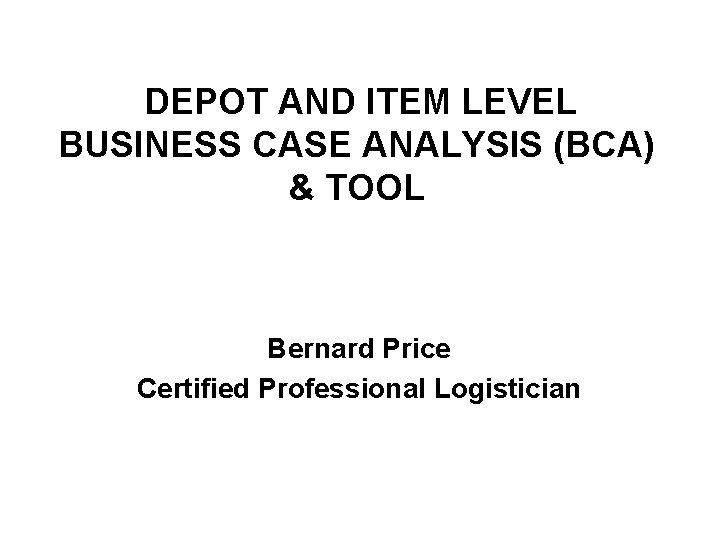 DEPOT AND ITEM LEVEL BUSINESS CASE ANALYSIS (BCA) & TOOL Bernard Price Certified Professional