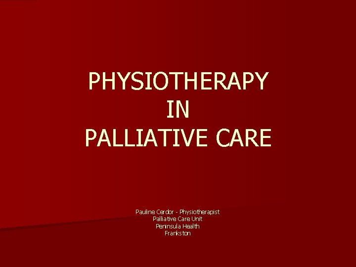 PHYSIOTHERAPY IN PALLIATIVE CARE Pauline Cerdor - Physiotherapist Palliative Care Unit Peninsula Health Frankston