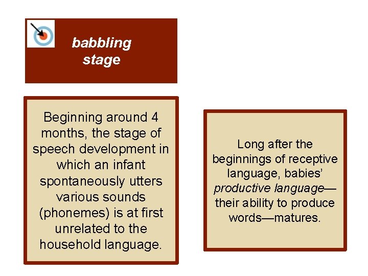 babbling stage Beginning around 4 months, the stage of speech development in which an
