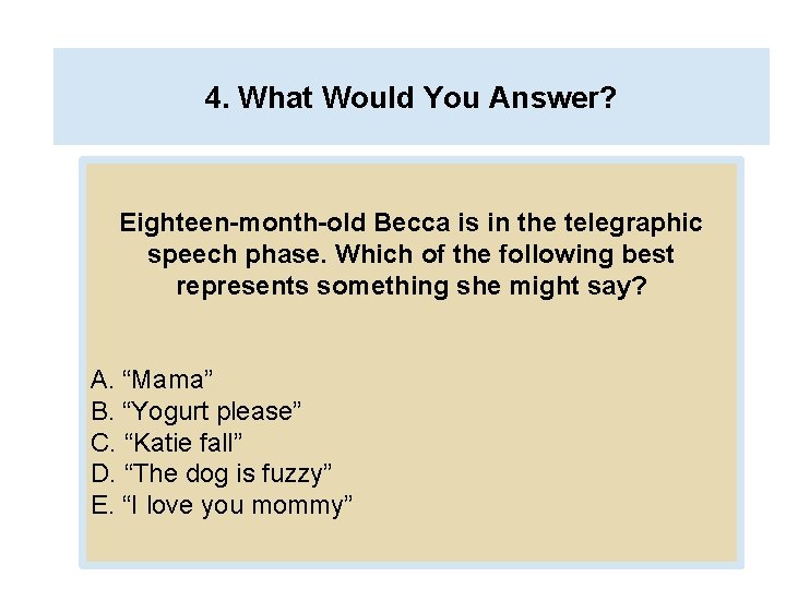 4. What Would You Answer? Eighteen-month-old Becca is in the telegraphic speech phase. Which